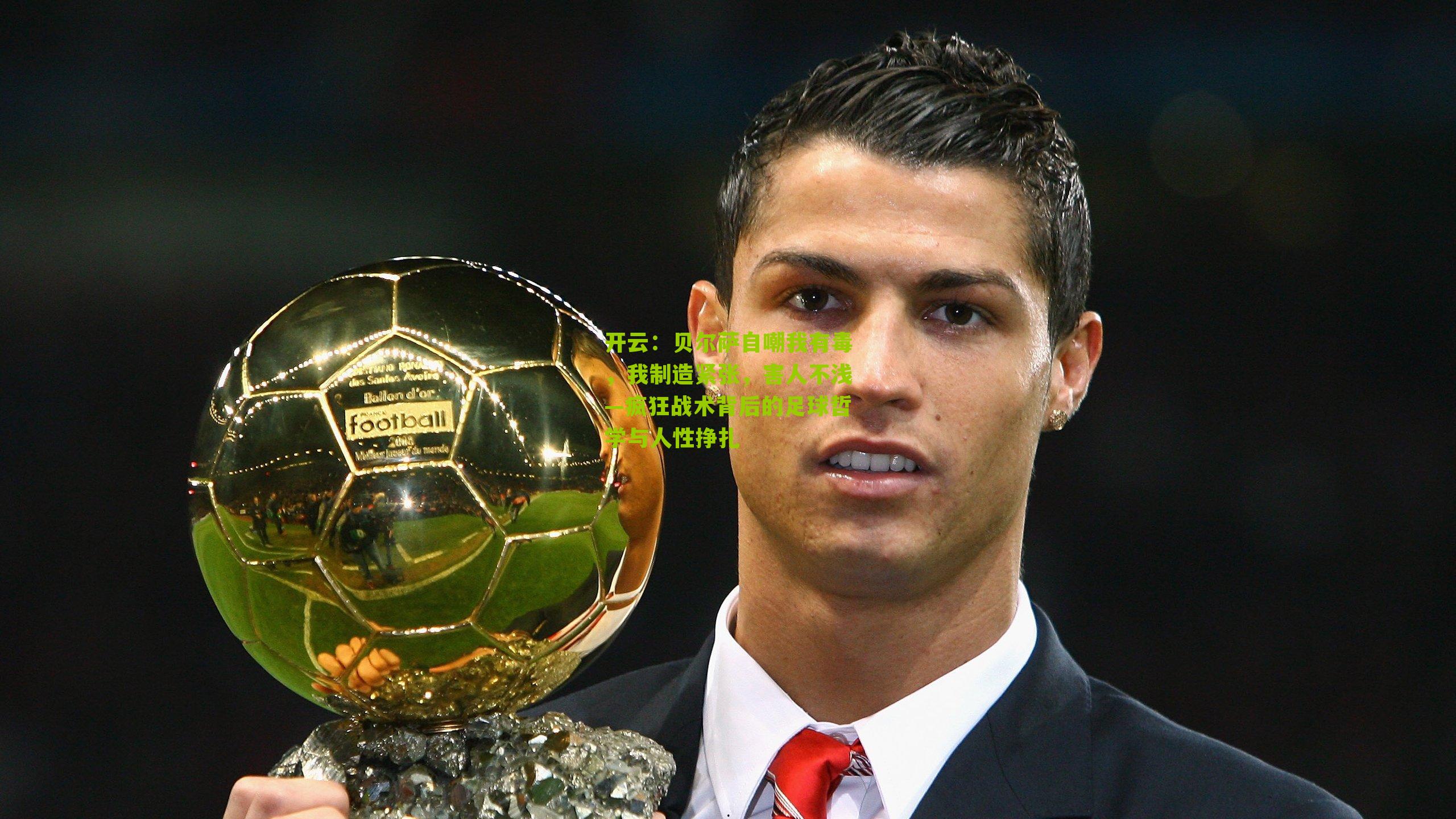 贝尔萨自嘲我有毒,我制造紧张,害人不浅—疯狂战术背后的足球哲学与人性挣扎