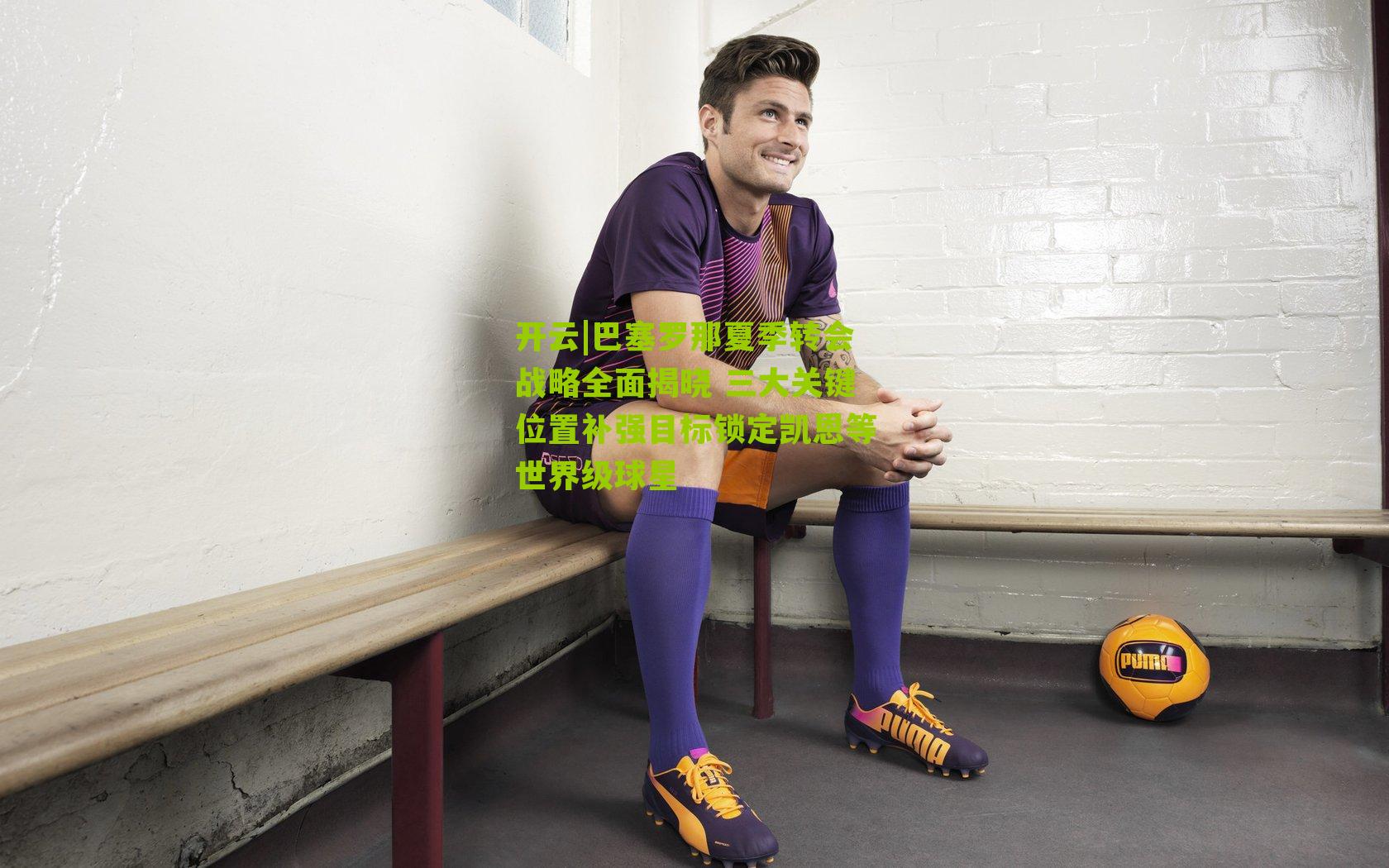 巴塞罗那夏季转会战略全面揭晓 三大关键位置补强目标锁定凯恩等世界级球星