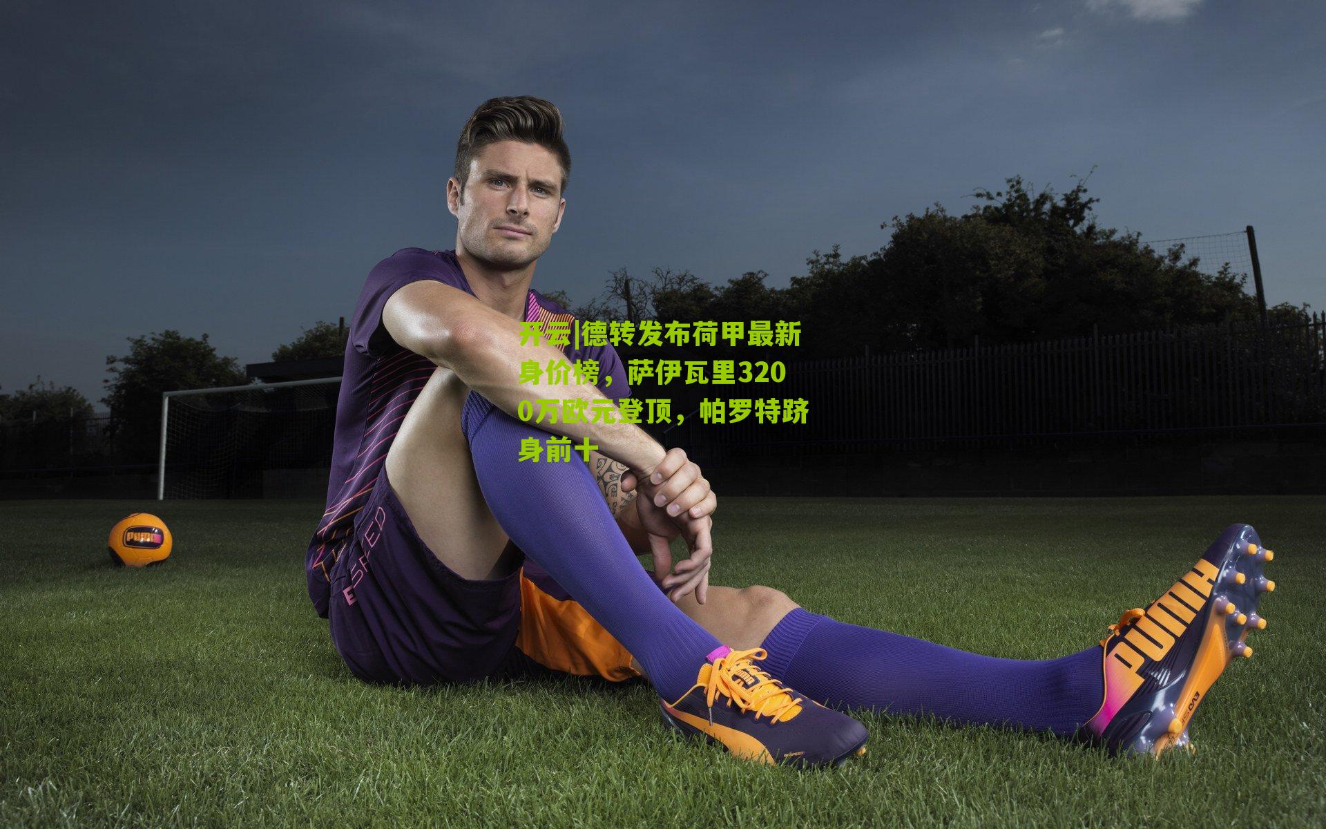 德转发布荷甲最新身价榜,萨伊瓦里3200万欧元登顶,帕罗特跻身前十