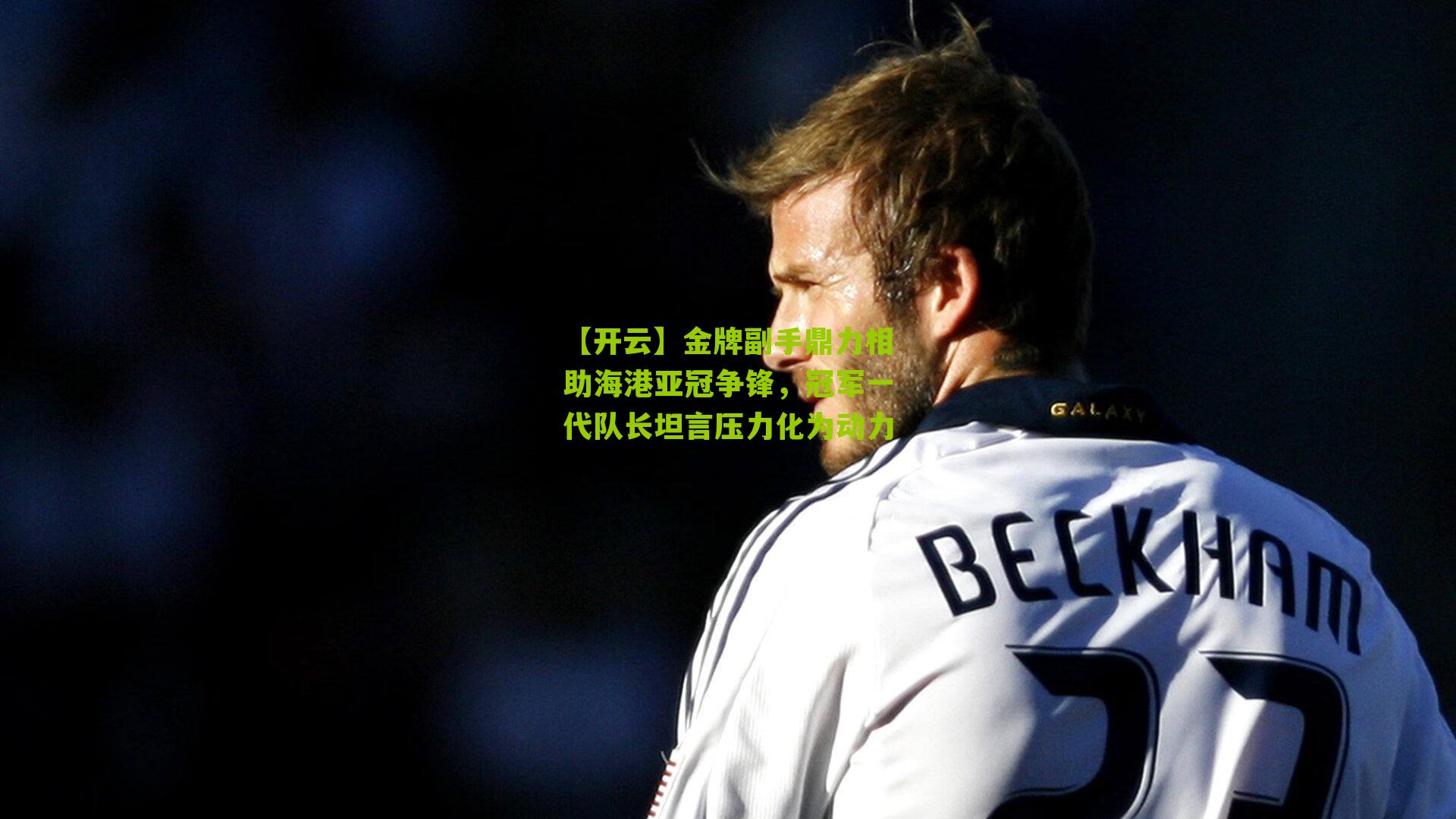 金牌副手鼎力相助海港亚冠争锋，冠军一代队长坦言压力化为动力