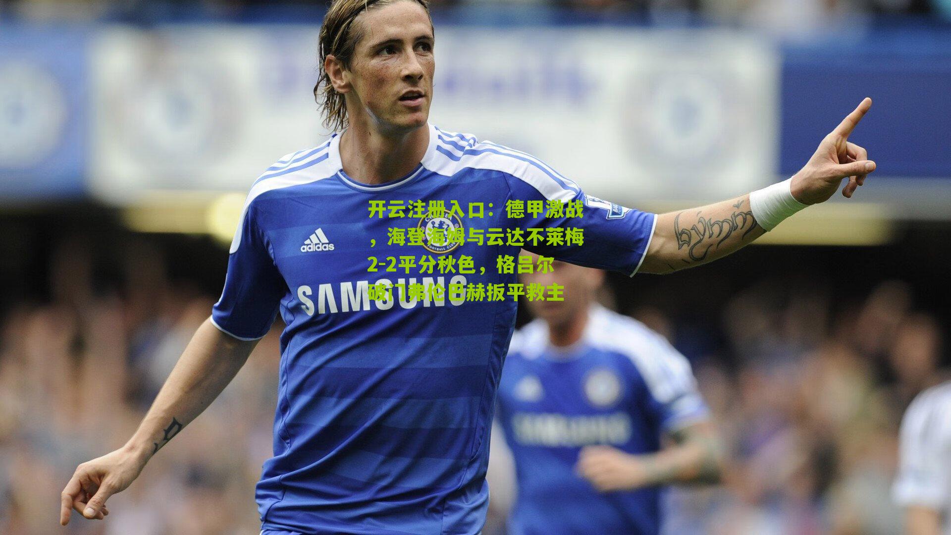 德甲激战，海登海姆与云达不莱梅2-2平分秋色，格吕尔破门弗伦巴赫扳平救主