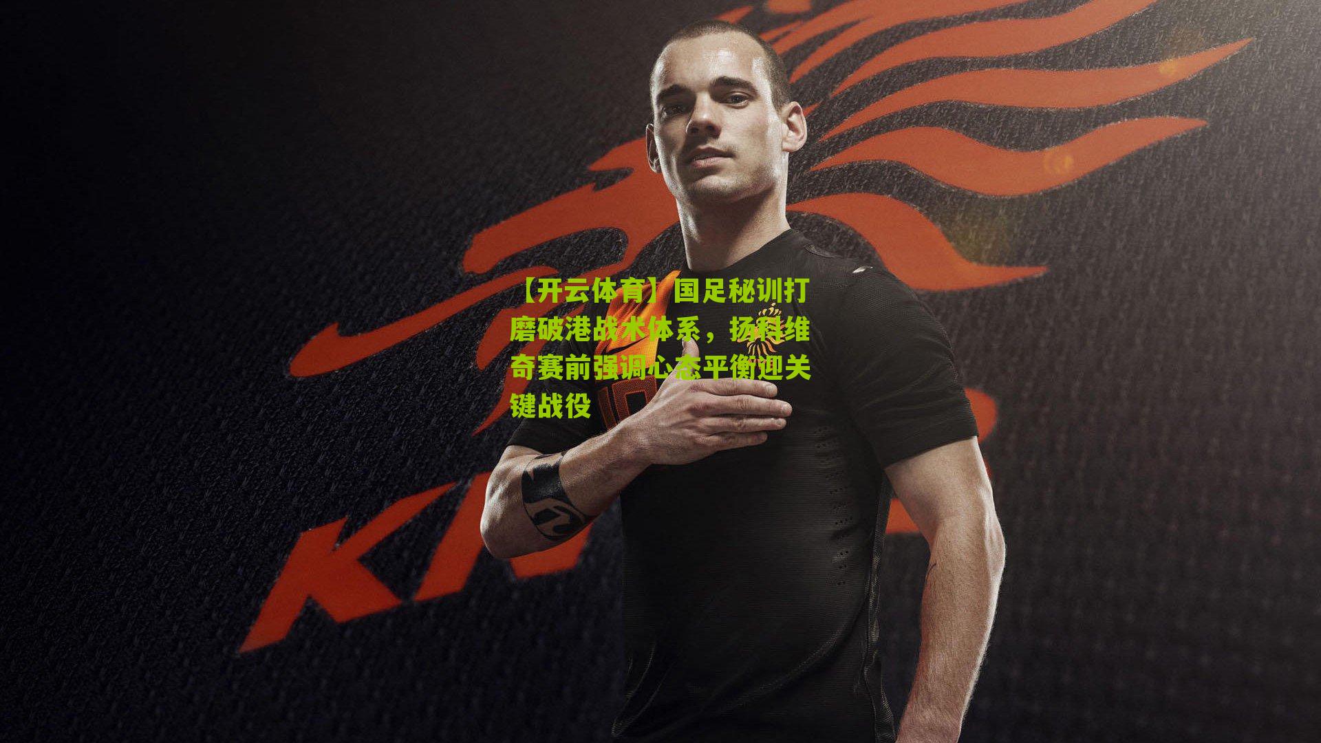 国足秘训打磨破港战术体系，扬科维奇赛前强调心态平衡迎关键战役